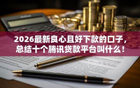 2026最新良心且好下款的口子，总结十个腾讯贷款平台叫什么！