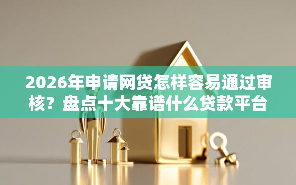 2026年申请网贷怎样容易通过审核？盘点十大靠谱什么贷款平台好下款
