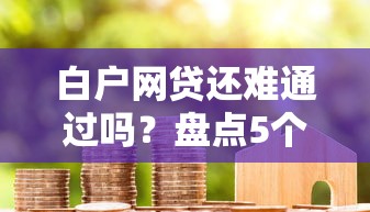 白户网贷还难通过吗？盘点5个学生小额贷款平台给你参考