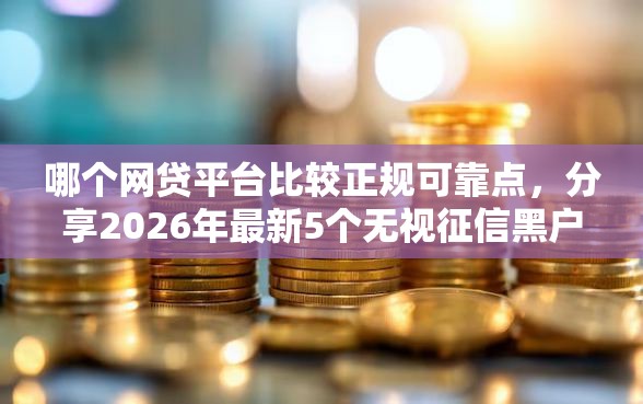 哪个网贷平台比较正规可靠点，分享2026年最新5个无视征信黑户当前逾期必下款的口子