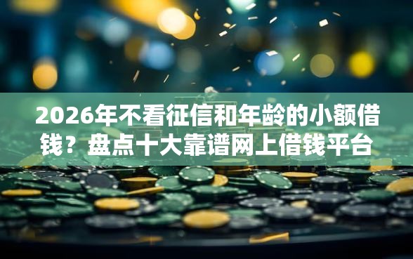 2026年不看征信和年龄的小额借钱？盘点十大靠谱网上借钱平台好最正规