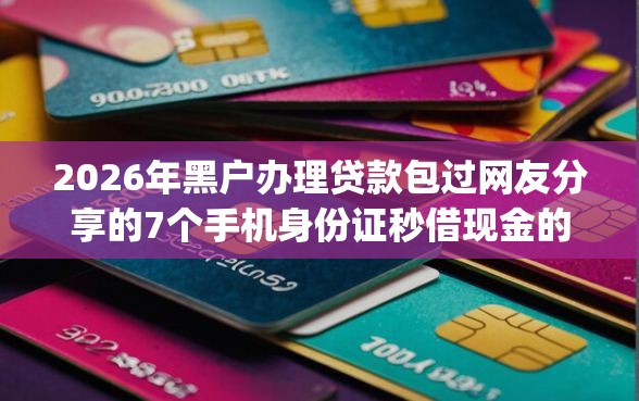 2026年黑户办理贷款包过网友分享的7个手机身份证秒借现金的app我觉得不错！