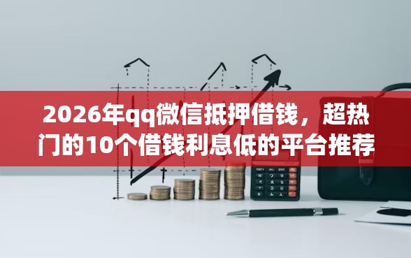 2026年qq微信抵押借钱，超热门的10个借钱利息低的平台推荐