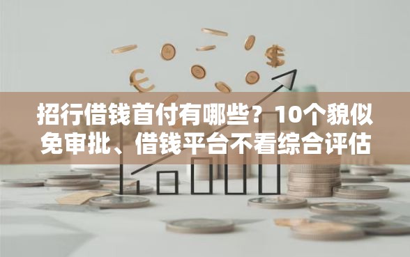 招行借钱首付有哪些？10个貌似免审批、借钱平台不看综合评估的软件合集