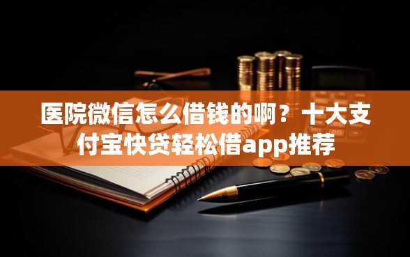 医院微信怎么借钱的啊？十大支付宝快贷轻松借app推荐