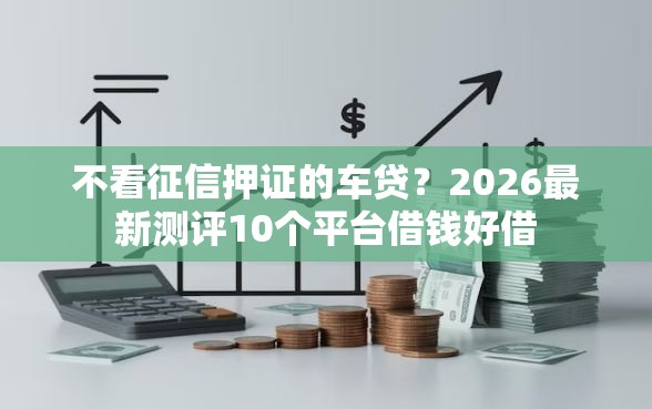 不看征信押证的车贷？2026最新测评10个平台借钱好借