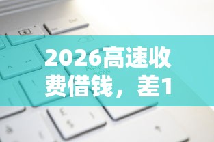 2026高速收费借钱，差1000元就选这6个平台
