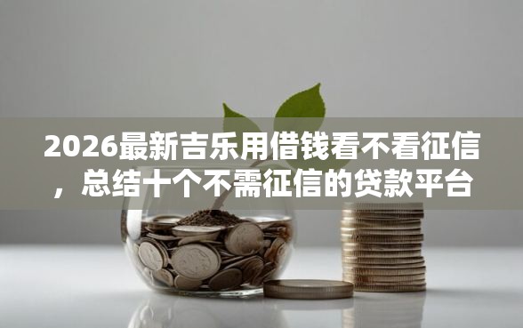 2026最新吉乐用借钱看不看征信，总结十个不需征信的贷款平台！