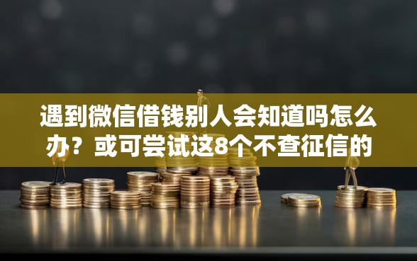 遇到微信借钱别人会知道吗怎么办？或可尝试这8个不查征信的借款平台百分百通过