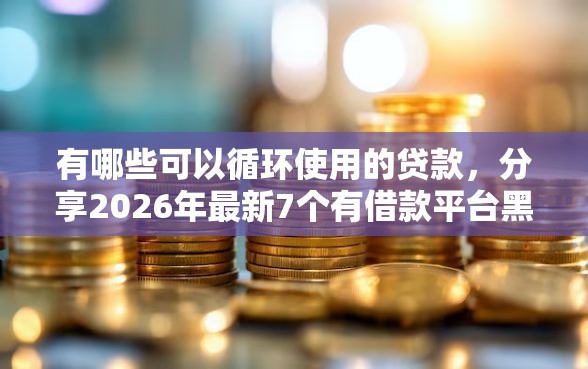 有哪些可以循环使用的贷款，分享2026年最新7个有借款平台黑户也能借