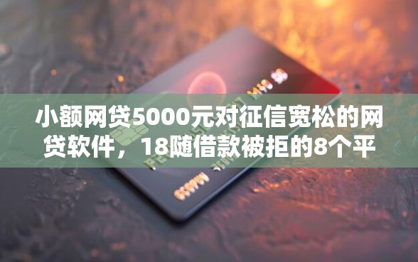 小额网贷5000元对征信宽松的网贷软件，18随借款被拒的8个平台介绍