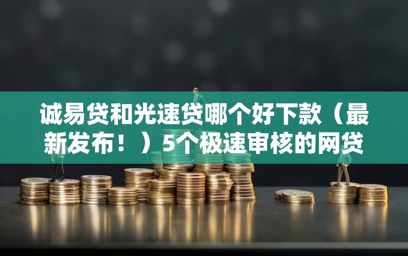 诚易贷和光速贷哪个好下款（最新发布！）5个极速审核的网贷软件