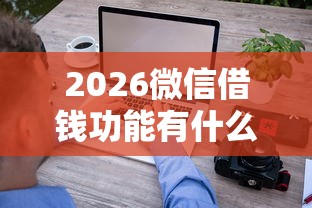 2026微信借钱功能有什么好处，差1千元就选这8个平台