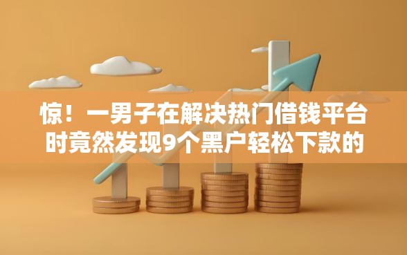 惊！一男子在解决热门借钱平台时竟然发现9个黑户轻松下款的口子，事后分享了出来