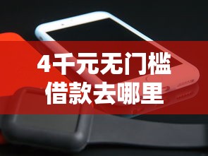 4千元无门槛借款去哪里？微信免费借钱小程序看这5个平台