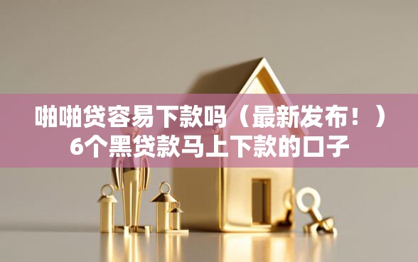啪啪贷容易下款吗（最新发布！）6个黑贷款马上下款的口子