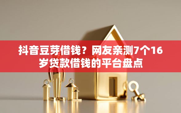 抖音豆芽借钱？网友亲测7个16岁贷款借钱的平台盘点