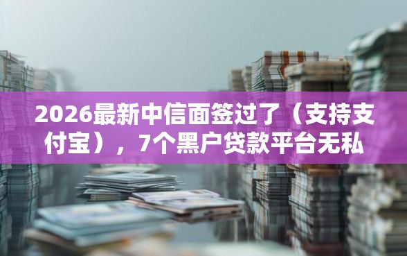 2026最新中信面签过了（支持支付宝），7个黑户贷款平台无私分享