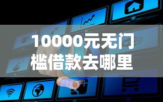 10000元无门槛借款去哪里？什么网站可以借钱安全看这6个平台