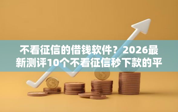 不看征信的借钱软件？2026最新测评10个不看征信秒下款的平台
