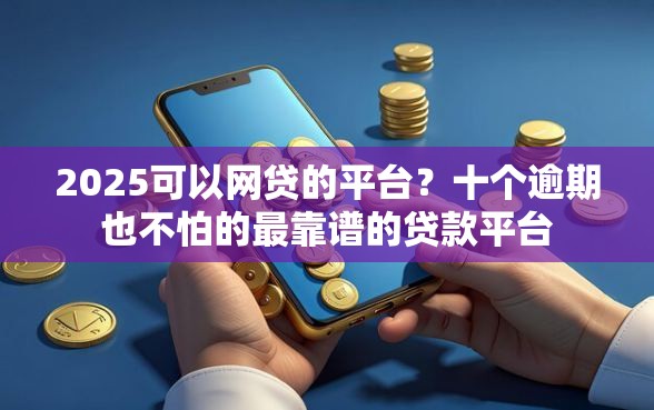 2025可以网贷的平台？十个逾期也不怕的最靠谱的贷款平台