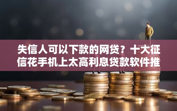 失信人可以下款的网贷？十大征信花手机上太高利息贷款软件推荐