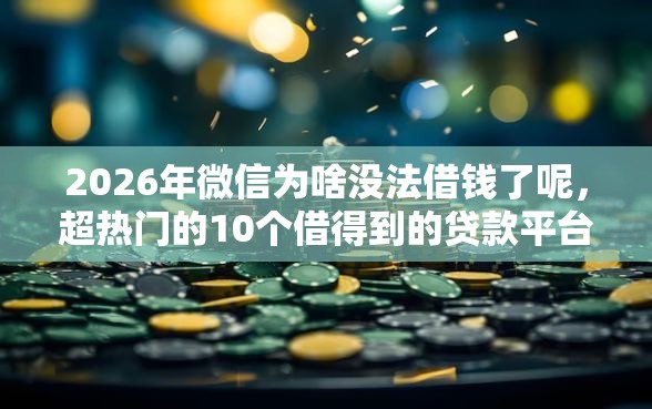 2026年微信为啥没法借钱了呢,超热门的10个借得到的贷款平台推荐 2026年微信为啥没法借钱了呢,超热门的10个借得到的贷款平台推荐