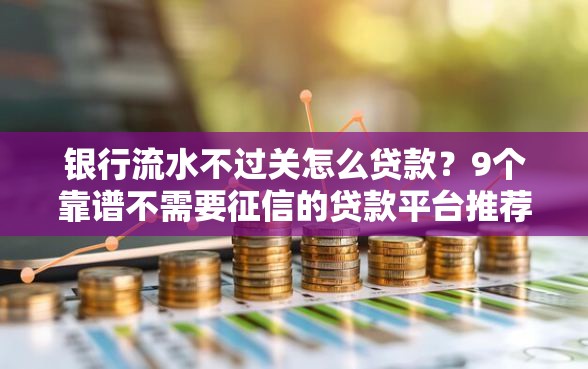 银行流水不过关怎么贷款？9个靠谱不需要征信的贷款平台推荐