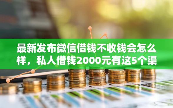 最新发布微信借钱不收钱会怎么样，私人借钱2000元有这5个渠道