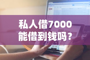 私人借7000能借到钱吗？7千元无门槛借款7个平台推荐