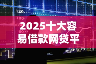 2025十大容易借款网贷平台推荐 2025十大容易借款网贷平台推荐