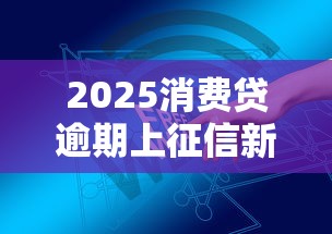 2025消费贷逾期上征信新规详解