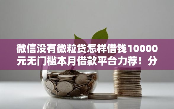 微信没有微粒贷怎样借钱10000元无门槛本月借款平台力荐！分享小额网贷口子10000元无门槛借款