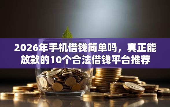 2026年手机借钱简单吗，真正能放款的10个合法借钱平台推荐