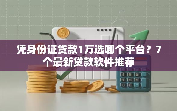 凭身份证贷款1万选哪个平台？7个最新贷款软件推荐