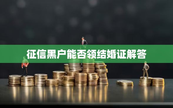 征信黑户能否领结婚证解答
