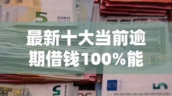 最新十大当前逾期借钱100%能借到平台，专治微信借钱验资
