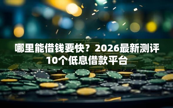 哪里能借钱要快？2026最新测评10个低息借款平台
