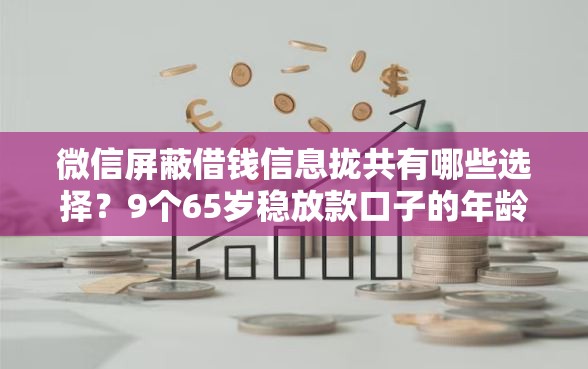 微信屏蔽借钱信息拢共有哪些选择？9个65岁稳放款口子的年龄要求详解