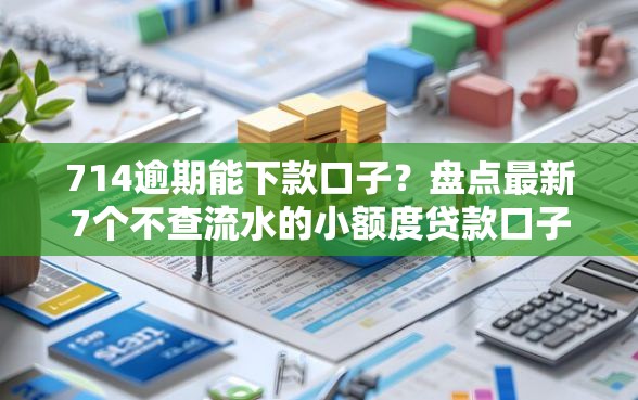 714逾期能下款口子？盘点最新7个不查流水的小额度贷款口子