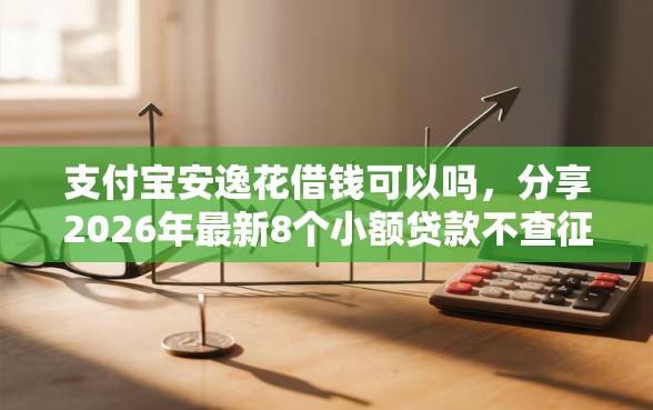 支付宝安逸花借钱可以吗，分享2026年最新8个小额贷款不查征信的口子