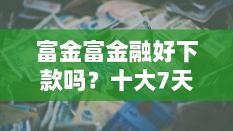 富金富金融好下款吗？十大7天贷款平台推荐