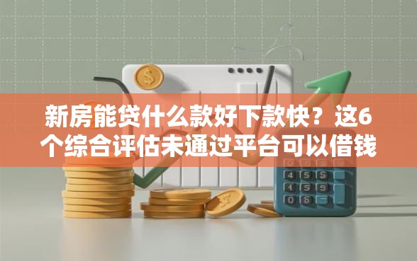 新房能贷什么款好下款快？这6个综合评估未通过平台可以借钱可以试试