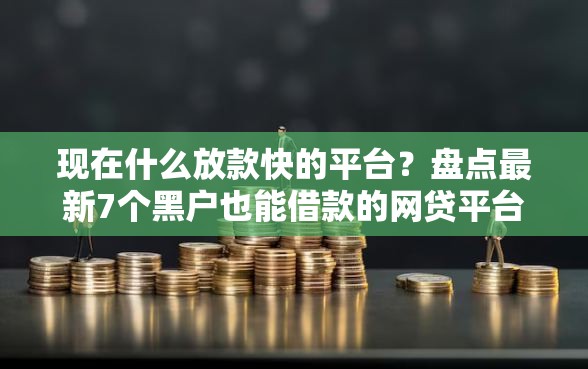 现在什么放款快的平台？盘点最新7个黑户也能借款的网贷平台