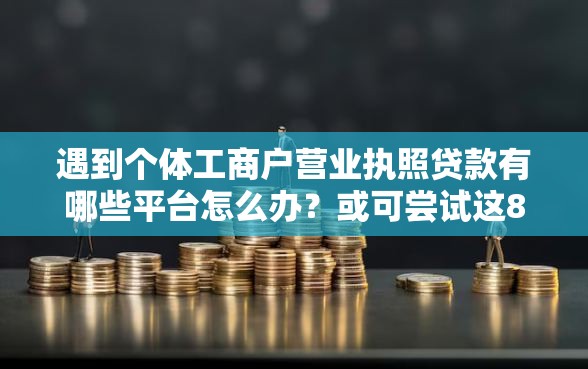 遇到个体工商户营业执照贷款有哪些平台怎么办？或可尝试这8个网络平台借钱比较可靠