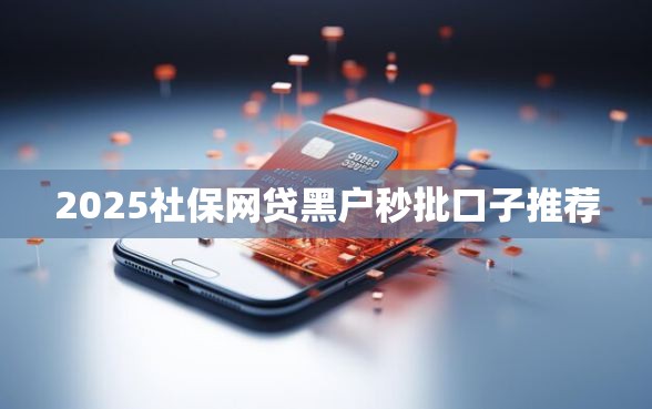 2025社保网贷黑户秒批口子推荐