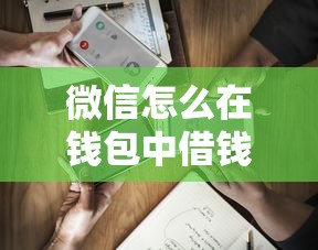 微信怎么在钱包中借钱？盘点最新5个微信里的贷款平台