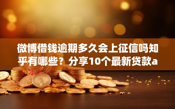 微博借钱逾期多久会上征信吗知乎有哪些？分享10个最新贷款app