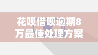 花呗借呗逾期8万最佳处理方案