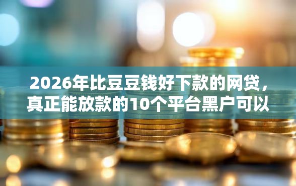 2026年比豆豆钱好下款的网贷，真正能放款的10个平台黑户可以下款的那种推荐